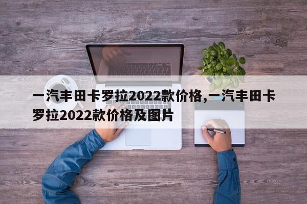 一汽丰田卡罗拉2022款价格,一汽丰田卡罗拉2022款价格及图片