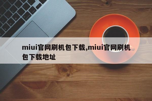 miui官网刷机包下载,miui官网刷机包下载地址