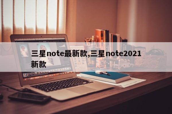 三星note最新款,三星note2021新款