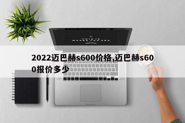 2022迈巴赫s600价格,迈巴赫s600报价多少