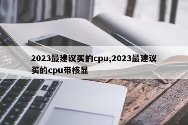 2023最建议买的cpu,2023最建议买的cpu带核显