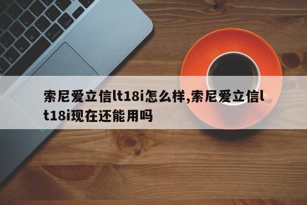 索尼爱立信lt18i怎么样,索尼爱立信lt18i现在还能用吗