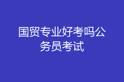 国贸专业考公务员有哪些岗位江苏，国贸专业考公职属于什么专业体系