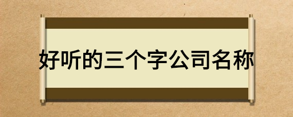 公司起名大全三个字，公司起名大全三个字读起来顺