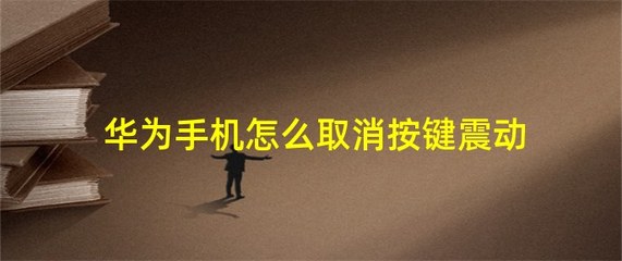 华为手机按键震动怎么取消，华为手机按键震动怎么关掉