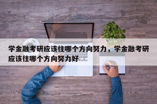 学金融考研应该往哪个方向努力，学金融考研应该往哪个方向努力好