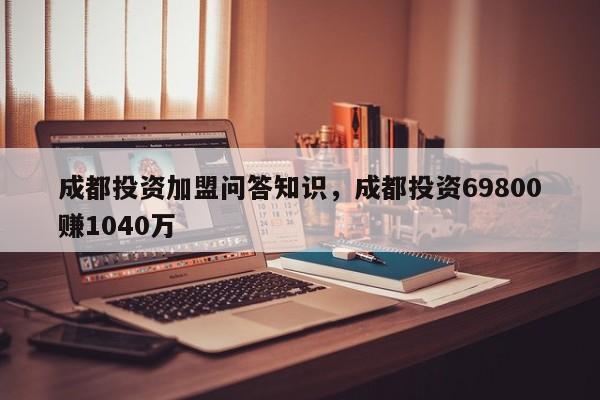 成都投资加盟问答知识，成都投资69800赚1040万