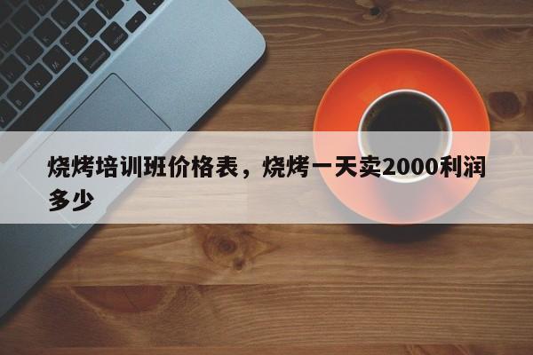 烧烤培训班价格表，烧烤一天卖2000利润多少