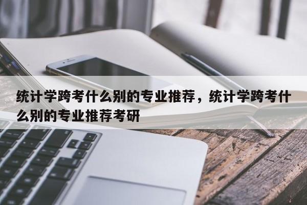 统计学跨考什么别的专业推荐，统计学跨考什么别的专业推荐考研