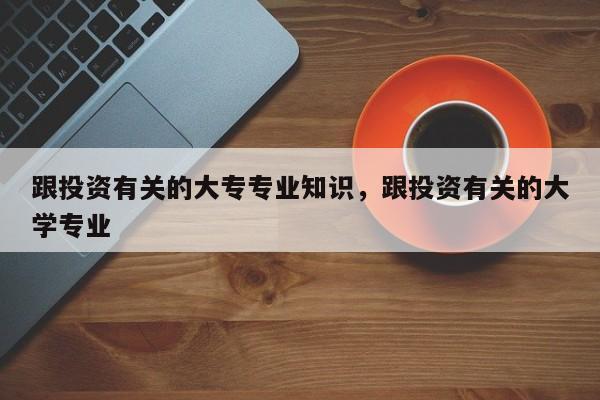 跟投资有关的大专专业知识，跟投资有关的大学专业