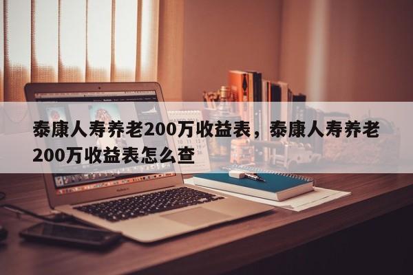 泰康人寿养老200万收益表，泰康人寿养老200万收益表怎么查