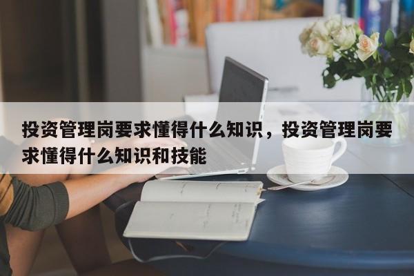 投资管理岗要求懂得什么知识，投资管理岗要求懂得什么知识和技能