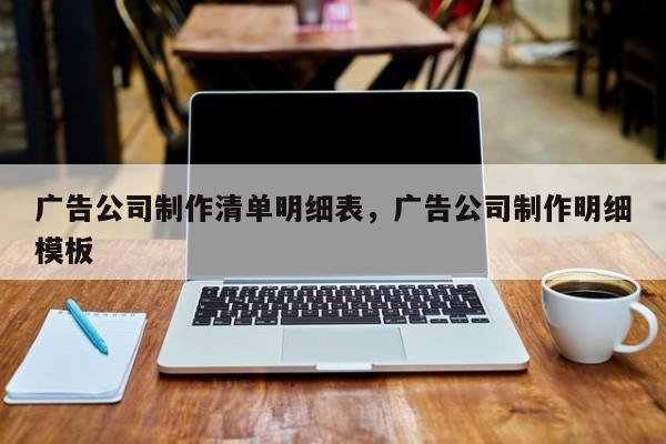 广告公司制作清单明细表，广告公司制作明细模板