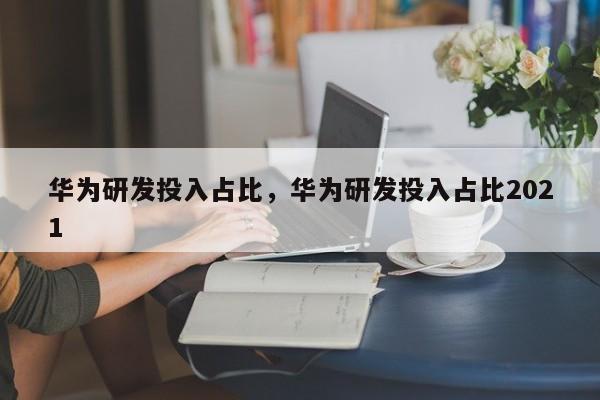 华为研发投入占比，华为研发投入占比2021