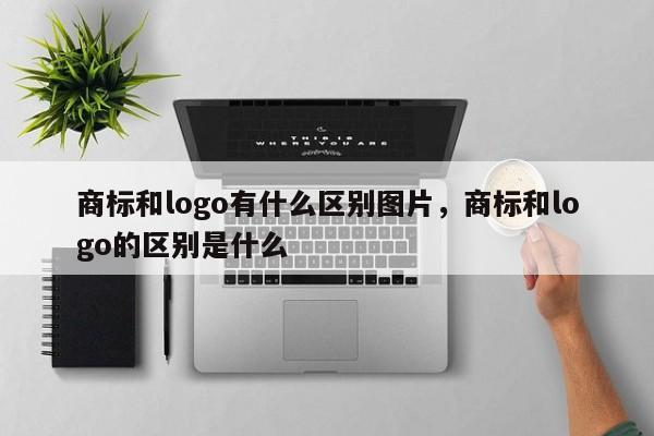 商标和logo有什么区别图片，商标和logo的区别是什么