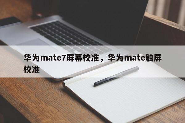 华为mate7屏幕校准，华为mate触屏校准