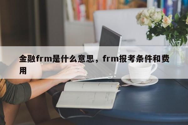 金融frm是什么意思，frm报考条件和费用