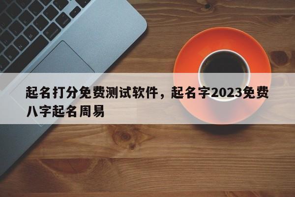 起名打分免费测试软件，起名字2023免费八字起名周易