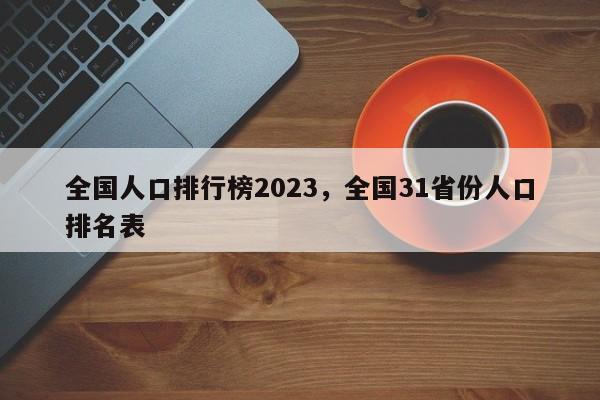 全国人口排行榜2023，全国31省份人口排名表