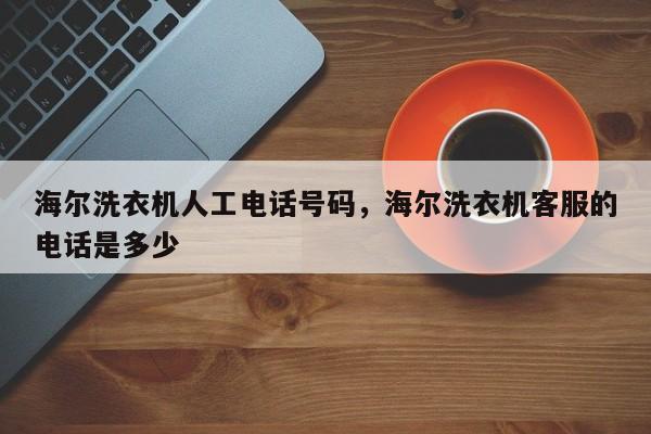 海尔洗衣机人工电话号码，海尔洗衣机客服的电话是多少