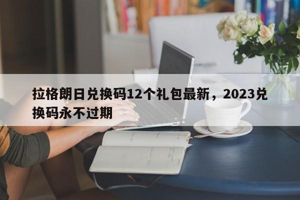 拉格朗日兑换码12个礼包最新，2023兑换码永不过期