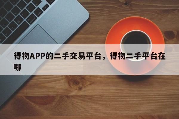 得物APP的二手交易平台，得物二手平台在哪