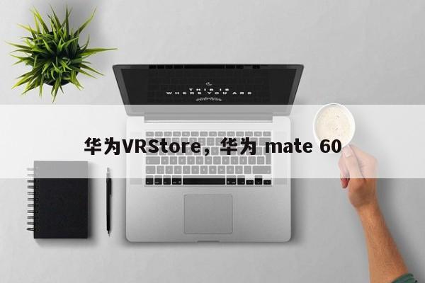 华为VRStore，华为 mate 60