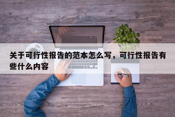 关于可行性报告的范本怎么写，可行性报告有些什么内容