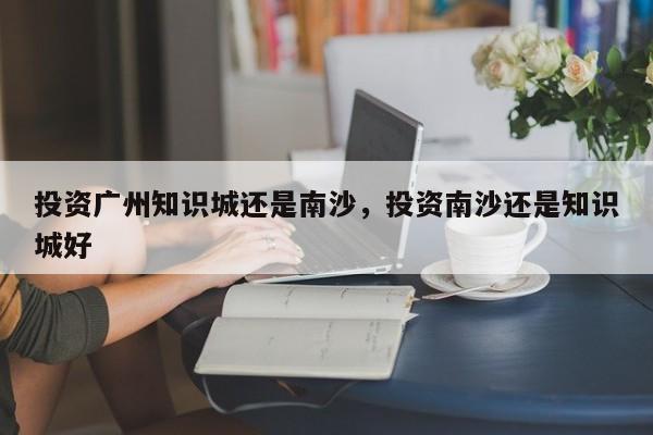 投资广州知识城还是南沙，投资南沙还是知识城好