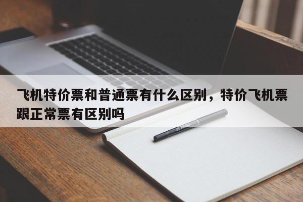 飞机特价票和普通票有什么区别，特价飞机票跟正常票有区别吗