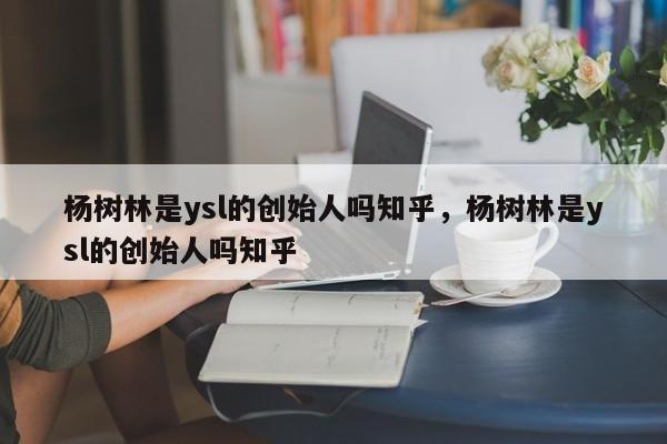 杨树林是ysl的创始人吗知乎，杨树林是ysl的创始人吗知乎