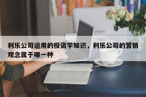 利乐公司运用的投资学知识，利乐公司的营销观念属于哪一种