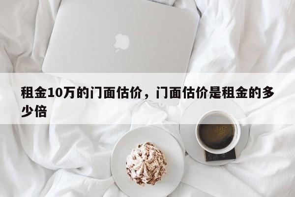 租金10万的门面估价，门面估价是租金的多少倍