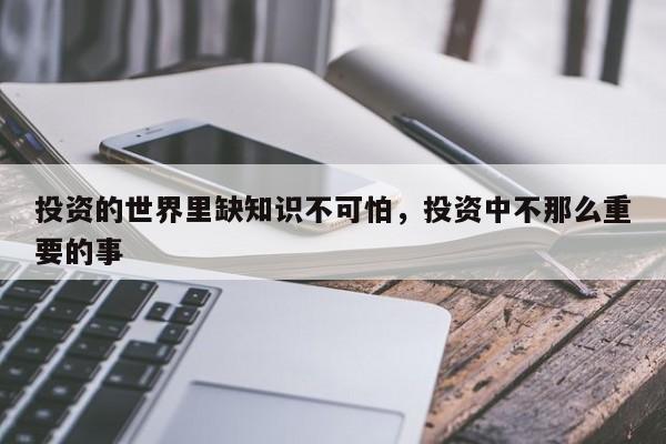 投资的世界里缺知识不可怕，投资中不那么重要的事