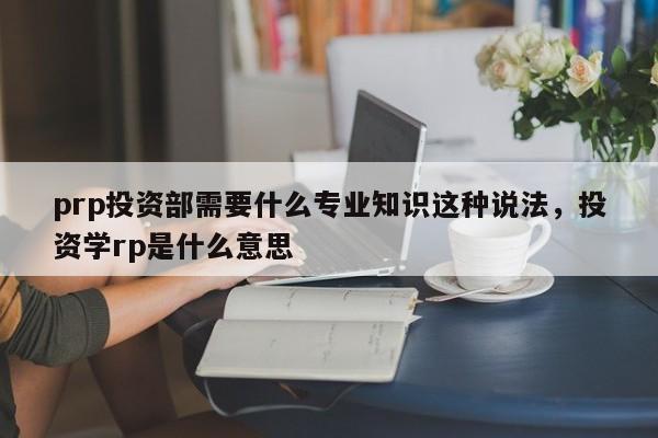 prp投资部需要什么专业知识这种说法，投资学rp是什么意思