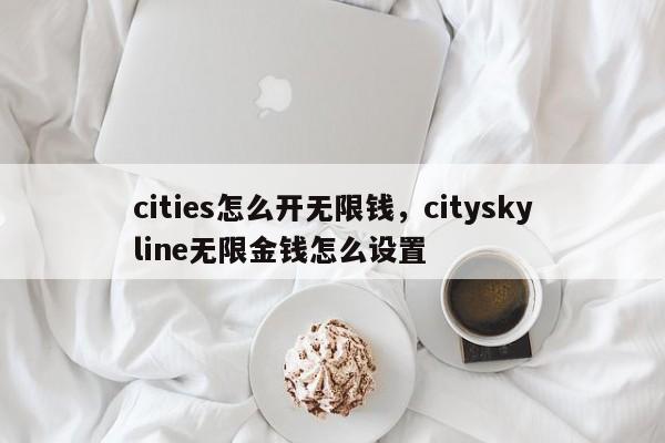 cities怎么开无限钱，cityskyline无限金钱怎么设置