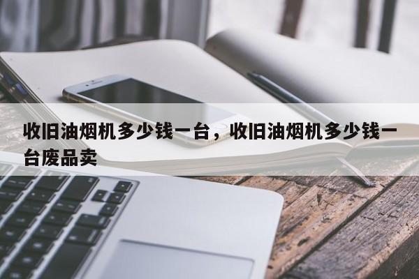 收旧油烟机多少钱一台，收旧油烟机多少钱一台废品卖