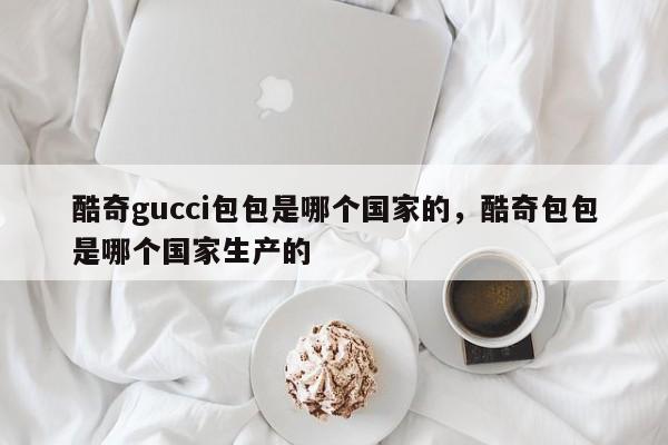 酷奇gucci包包是哪个国家的，酷奇包包是哪个国家生产的