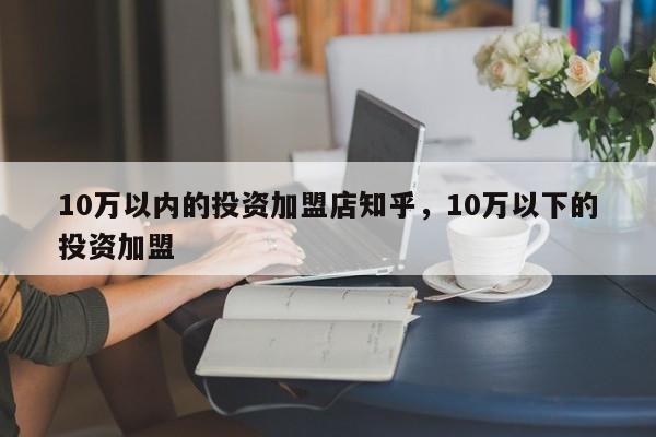 10万以内的投资加盟店知乎，10万以下的投资加盟