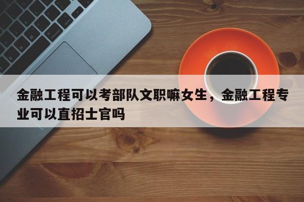 金融工程可以考部队文职嘛女生，金融工程专业可以直招士官吗