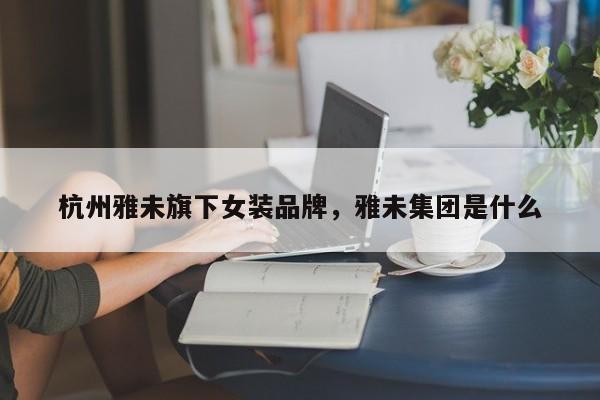 杭州雅未旗下女装品牌，雅未集团是什么