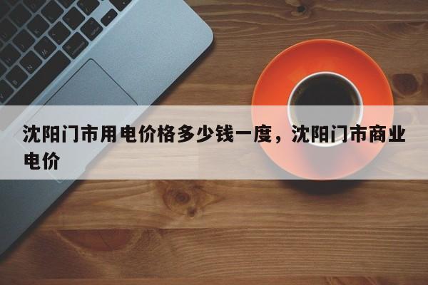 沈阳门市用电价格多少钱一度，沈阳门市商业电价