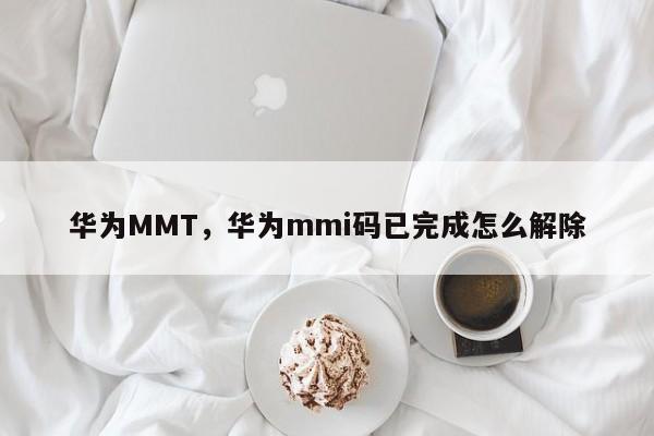 华为MMT，华为mmi码已完成怎么解除