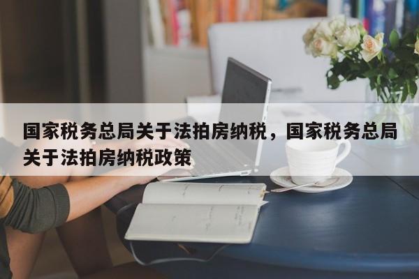 国家税务总局关于法拍房纳税，国家税务总局关于法拍房纳税政策