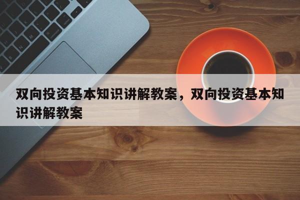 双向投资基本知识讲解教案，双向投资基本知识讲解教案