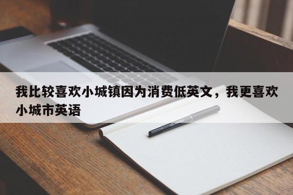 我比较喜欢小城镇因为消费低英文，我更喜欢小城市英语