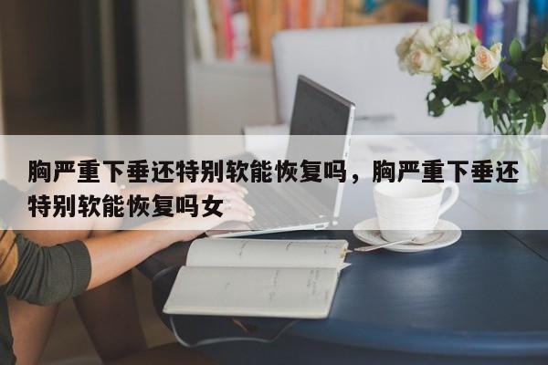 胸严重下垂还特别软能恢复吗，胸严重下垂还特别软能恢复吗女