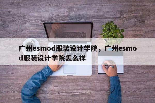 广州esmod服装设计学院，广州esmod服装设计学院怎么样