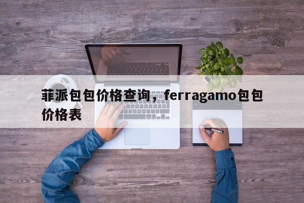 菲派包包价格查询，ferragamo包包价格表