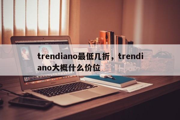 trendiano最低几折，trendiano大概什么价位